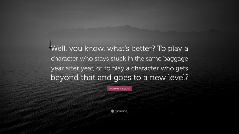 Andreas Katsulas Quote: “Well, you know, what’s better? To play a character who stays stuck in the same baggage year after year, or to play a character who gets beyond that and goes to a new level?”