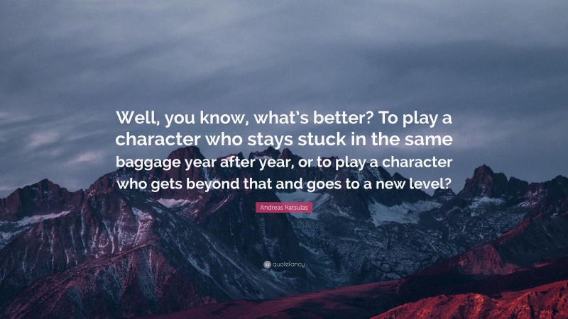 Andreas Katsulas Quote: “Well, you know, what’s better? To play a character who stays stuck in the same baggage year after year, or to play a character who gets beyond that and goes to a new level?”