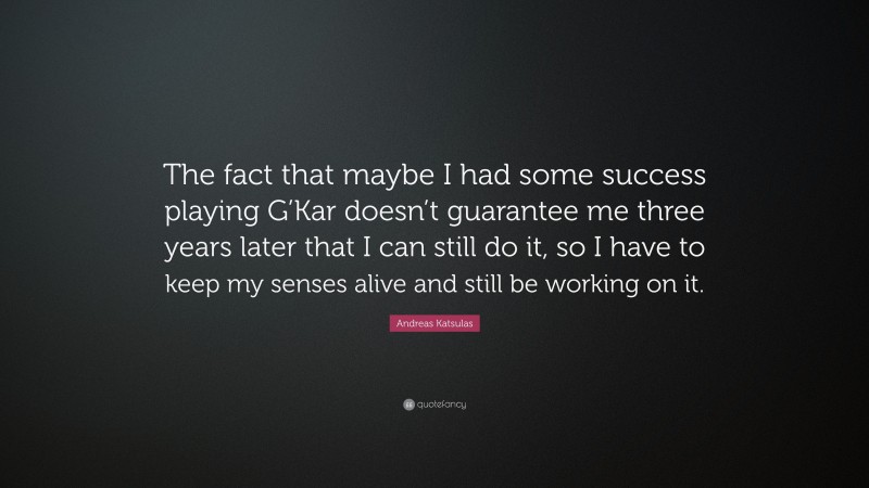 Andreas Katsulas Quote: “The fact that maybe I had some success playing G’Kar doesn’t guarantee me three years later that I can still do it, so I have to keep my senses alive and still be working on it.”