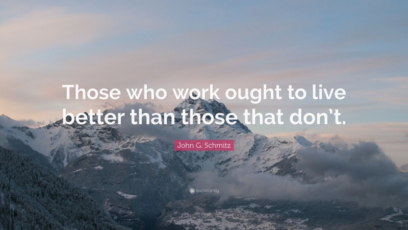John G. Schmitz Quote: “Those who work ought to live better than those that don’t.”