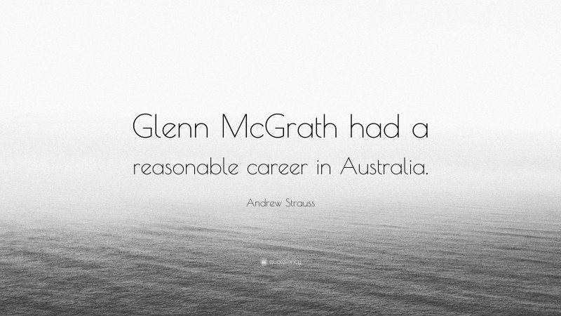 Andrew Strauss Quote: “Glenn McGrath had a reasonable career in Australia.”