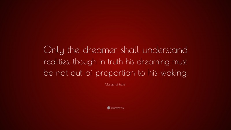 Margaret Fuller Quote: “Only the dreamer shall understand realities, though in truth his dreaming must be not out of proportion to his waking.”