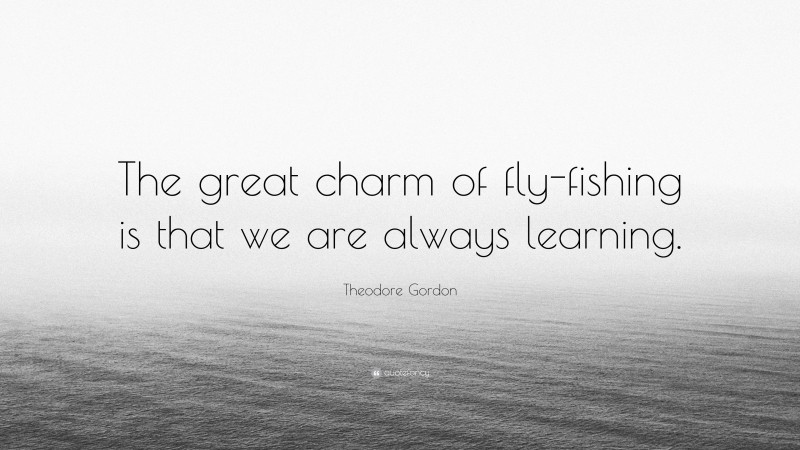 Theodore Gordon Quote: “The great charm of fly-fishing is that we are always learning.”