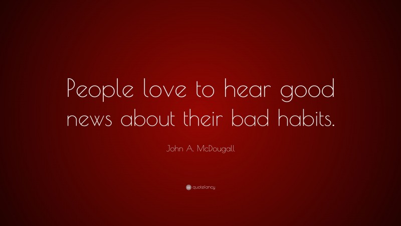 John A. McDougall Quote: “People love to hear good news about their bad habits.”