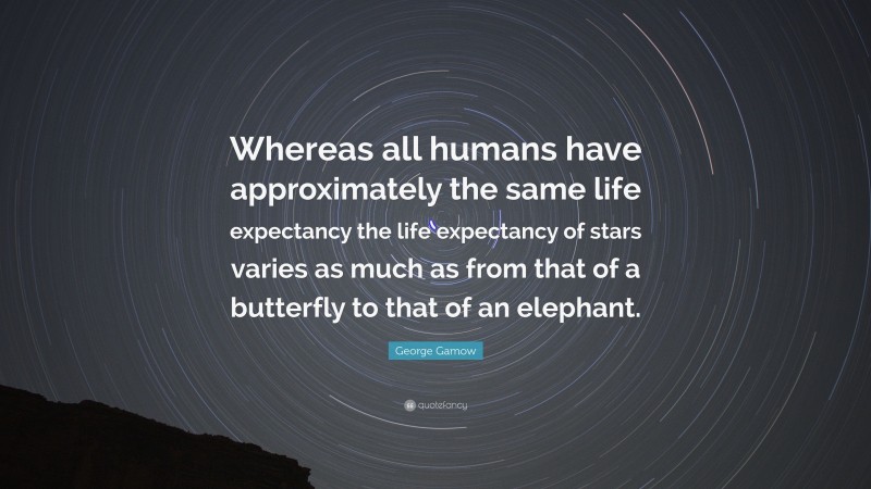 George Gamow Quote: “Whereas all humans have approximately the same life expectancy the life expectancy of stars varies as much as from that of a butterfly to that of an elephant.”
