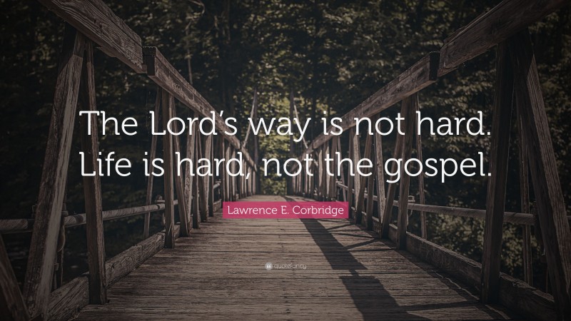 Lawrence E. Corbridge Quote: “The Lord’s way is not hard. Life is hard, not the gospel.”