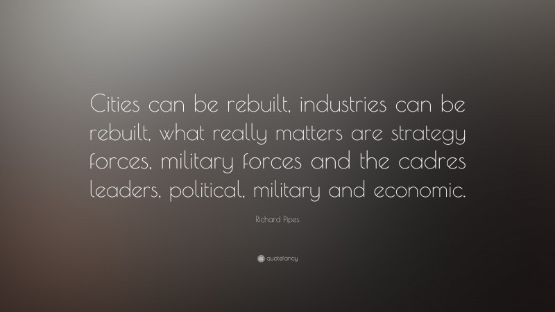 Richard Pipes Quote: “Cities can be rebuilt, industries can be rebuilt, what really matters are strategy forces, military forces and the cadres leaders, political, military and economic.”