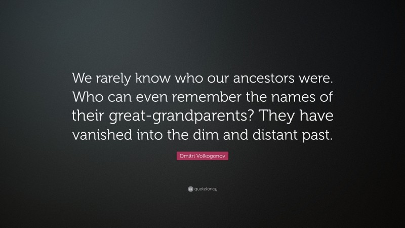 Dmitri Volkogonov Quote: “We rarely know who our ancestors were. Who can even remember the names of their great-grandparents? They have vanished into the dim and distant past.”