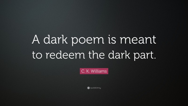 C. K. Williams Quote: “A dark poem is meant to redeem the dark part.”