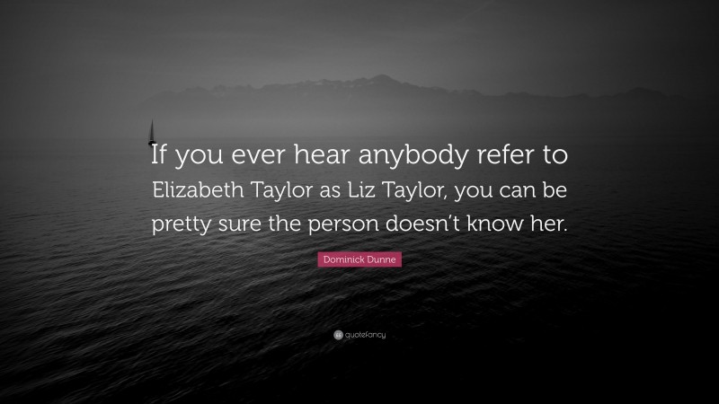 Dominick Dunne Quote: “If you ever hear anybody refer to Elizabeth Taylor as Liz Taylor, you can be pretty sure the person doesn’t know her.”