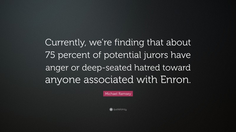 Michael Ramsey Quote: “Currently, we’re finding that about 75 percent of potential jurors have anger or deep-seated hatred toward anyone associated with Enron.”