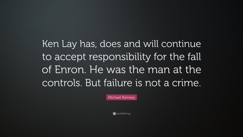 Michael Ramsey Quote: “Ken Lay has, does and will continue to accept responsibility for the fall of Enron. He was the man at the controls. But failure is not a crime.”