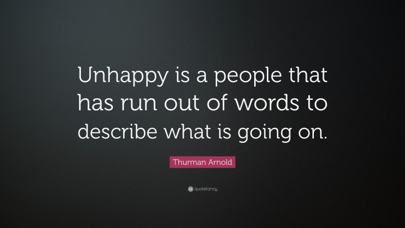 Thurman Arnold Quote: “Unhappy is a people that has run out of words to describe what is going on.”