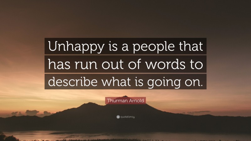 Thurman Arnold Quote: “Unhappy is a people that has run out of words to describe what is going on.”