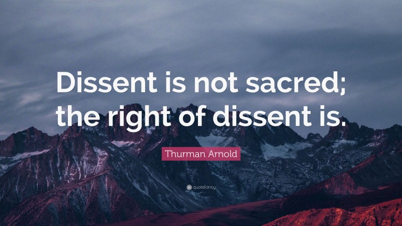 Thurman Arnold Quote: “Dissent is not sacred; the right of dissent is.”