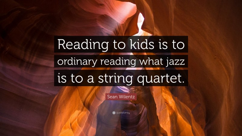 Sean Wilentz Quote: “Reading to kids is to ordinary reading what jazz is to a string quartet.”