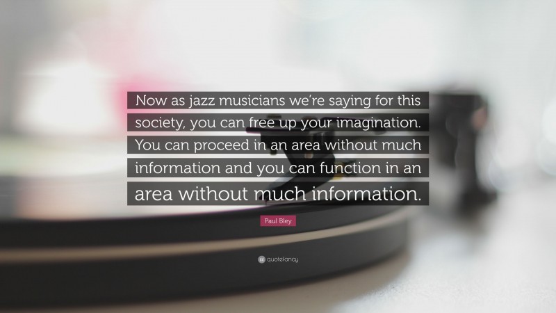 Paul Bley Quote: “Now as jazz musicians we’re saying for this society, you can free up your imagination. You can proceed in an area without much information and you can function in an area without much information.”