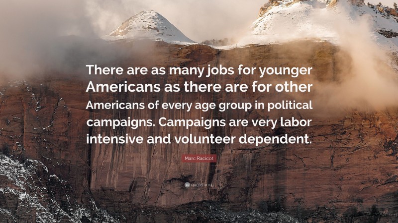 Marc Racicot Quote: “There are as many jobs for younger Americans as there are for other Americans of every age group in political campaigns. Campaigns are very labor intensive and volunteer dependent.”