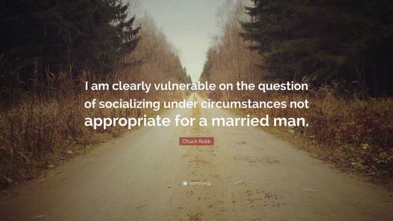 Chuck Robb Quote: “I am clearly vulnerable on the question of socializing under circumstances not appropriate for a married man.”
