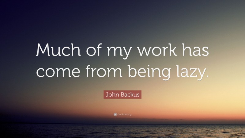 John Backus Quote: “Much of my work has come from being lazy.”