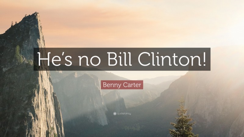 Benny Carter Quote: “He’s no Bill Clinton!”