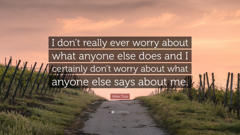 Mike Tice Quote: “I don’t really ever worry about what anyone else does and I certainly don’t worry about what anyone else says about me.”