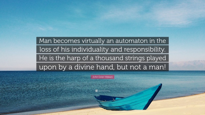 John Grier Hibben Quote: “Man becomes virtually an automaton in the loss of his individuality and responsibility. He is the harp of a thousand strings played upon by a divine hand, but not a man!”