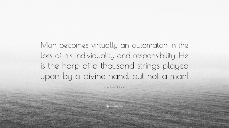 John Grier Hibben Quote: “Man becomes virtually an automaton in the loss of his individuality and responsibility. He is the harp of a thousand strings played upon by a divine hand, but not a man!”