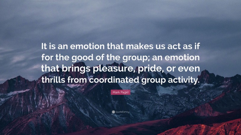 Mark Pagel Quote: “It is an emotion that makes us act as if for the good of the group; an emotion that brings pleasure, pride, or even thrills from coordinated group activity.”