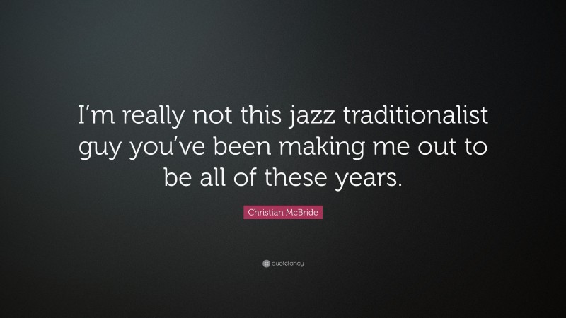 Christian McBride Quote: “I’m really not this jazz traditionalist guy you’ve been making me out to be all of these years.”