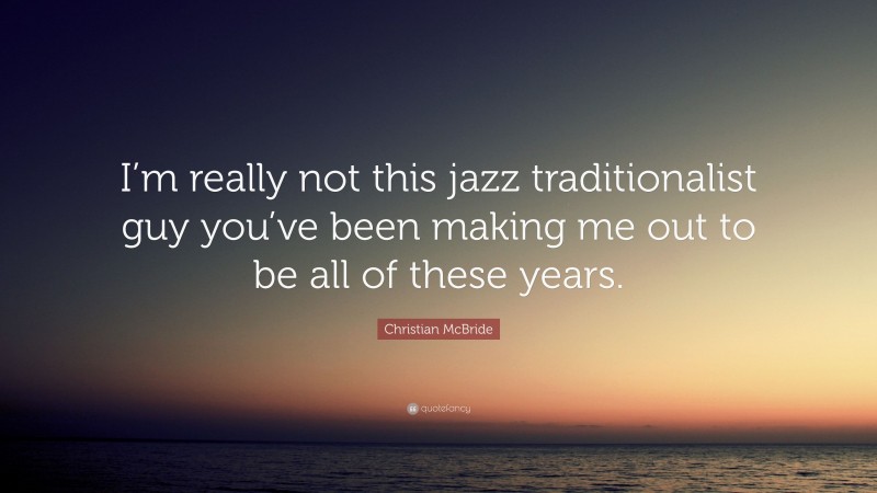 Christian McBride Quote: “I’m really not this jazz traditionalist guy you’ve been making me out to be all of these years.”