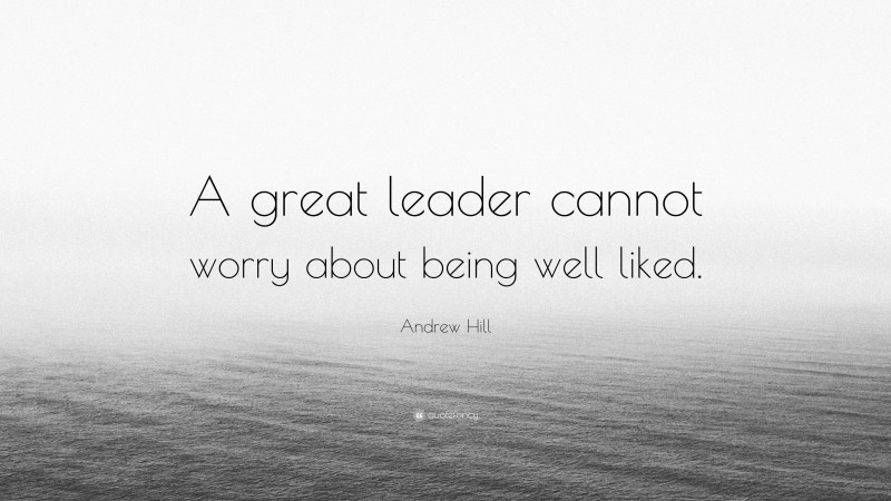 Andrew Hill Quote: “A great leader cannot worry about being well liked.”