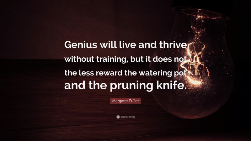 Margaret Fuller Quote: “Genius will live and thrive without training, but it does not the less reward the watering pot and the pruning knife.”
