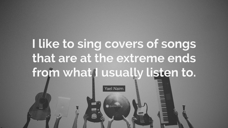 Yael Naim Quote: “I like to sing covers of songs that are at the extreme ends from what I usually listen to.”