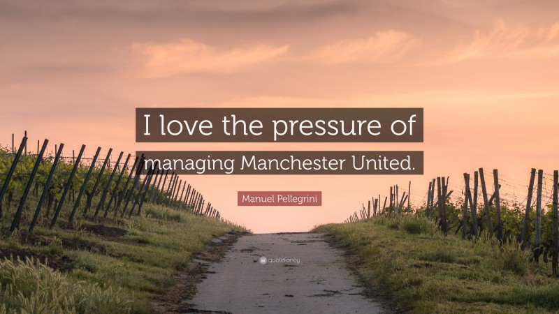 Manuel Pellegrini Quote: “I love the pressure of managing Manchester United.”