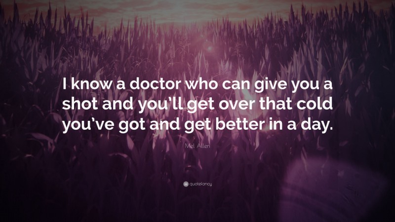 Mel Allen Quote: “I know a doctor who can give you a shot and you’ll get over that cold you’ve got and get better in a day.”