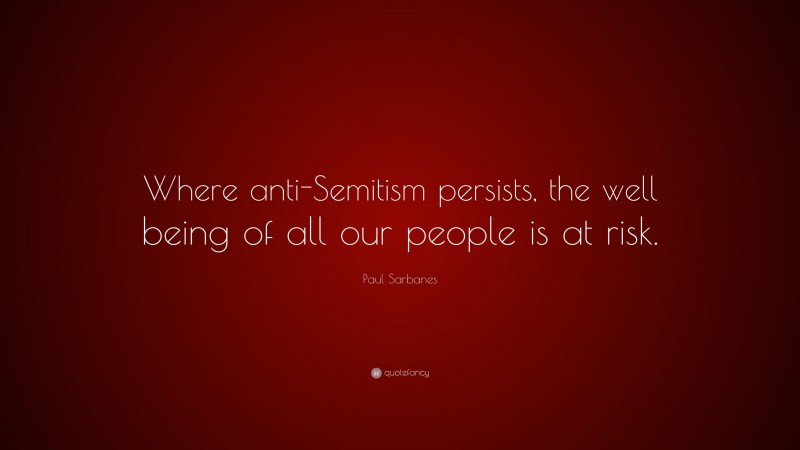 Paul Sarbanes Quote: “Where anti-Semitism persists, the well being of all our people is at risk.”