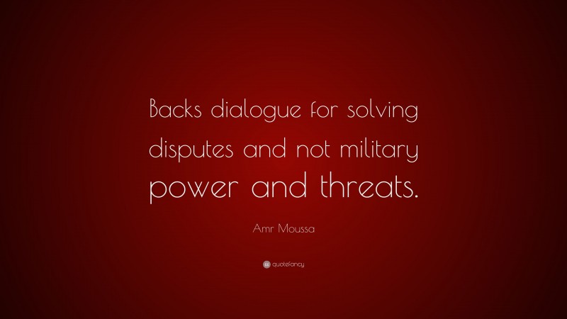 Amr Moussa Quote: “Backs dialogue for solving disputes and not military power and threats.”