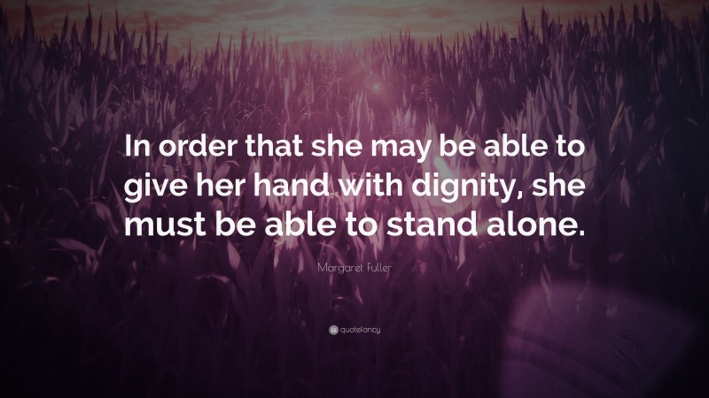 Margaret Fuller Quote: “In order that she may be able to give her hand with dignity, she must be able to stand alone.”