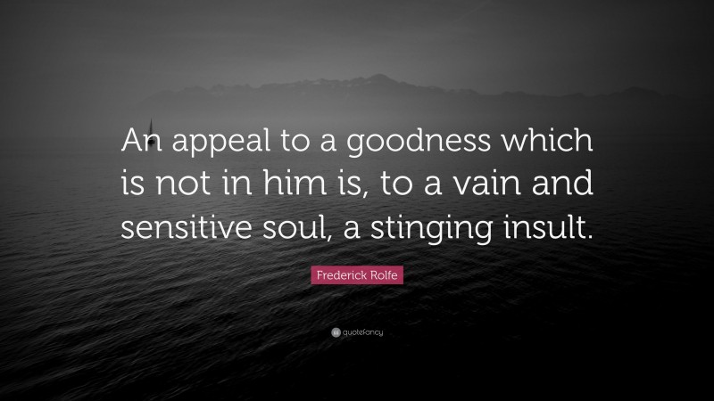 Frederick Rolfe Quote: “An appeal to a goodness which is not in him is, to a vain and sensitive soul, a stinging insult.”