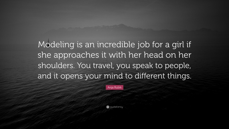 Anja Rubik Quote: “Modeling is an incredible job for a girl if she approaches it with her head on her shoulders. You travel, you speak to people, and it opens your mind to different things.”