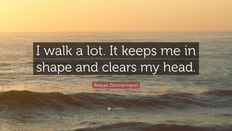 Raquel Zimmermann Quote: “I walk a lot. It keeps me in shape and clears my head.”