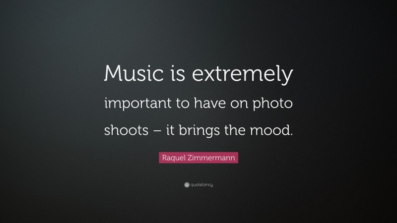 Raquel Zimmermann Quote: “Music is extremely important to have on photo shoots – it brings the mood.”
