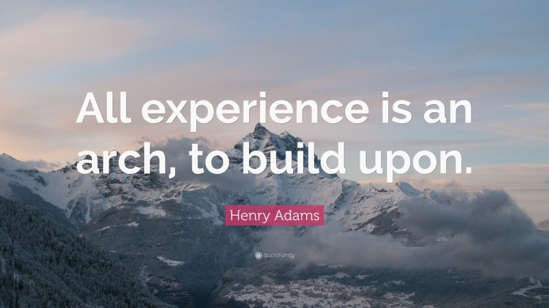 Henry Adams Quote: “All experience is an arch, to build upon.”