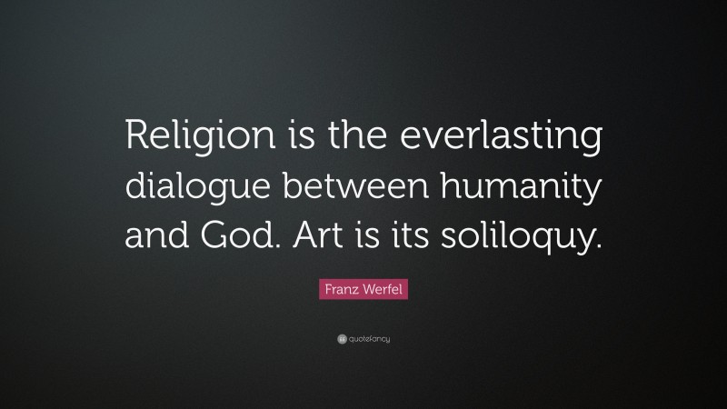 Franz Werfel Quote: “Religion is the everlasting dialogue between humanity and God. Art is its soliloquy.”