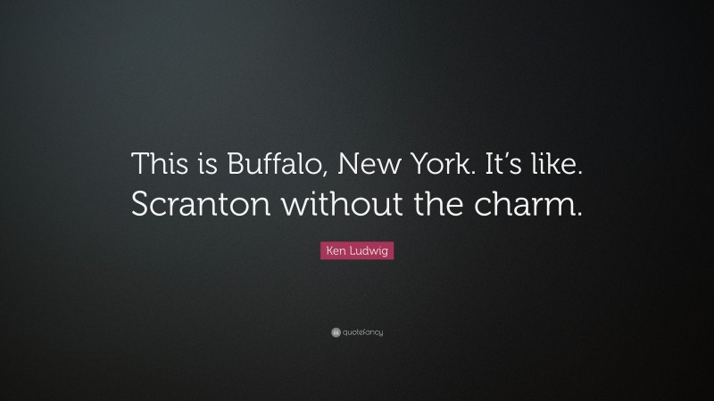 Ken Ludwig Quote: “This is Buffalo, New York. It’s like. Scranton without the charm.”