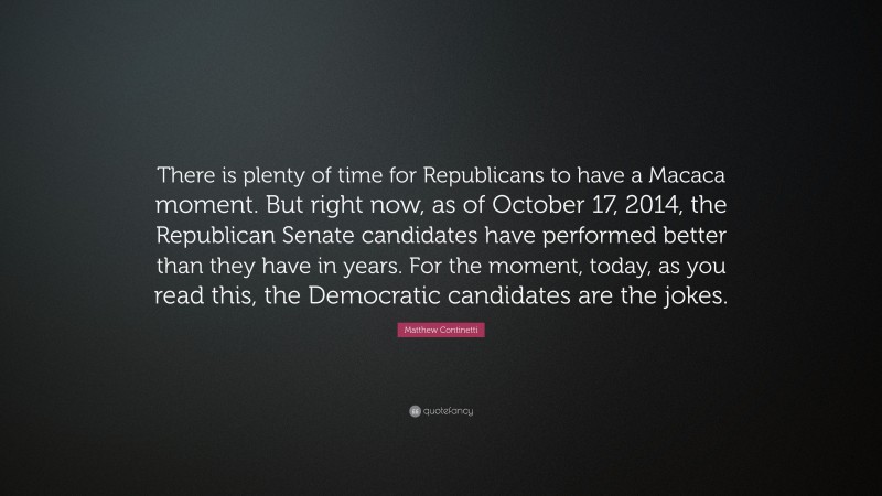 Matthew Continetti Quote: “There is plenty of time for Republicans to have a Macaca moment. But right now, as of October 17, 2014, the Republican Senate candidates have performed better than they have in years. For the moment, today, as you read this, the Democratic candidates are the jokes.”