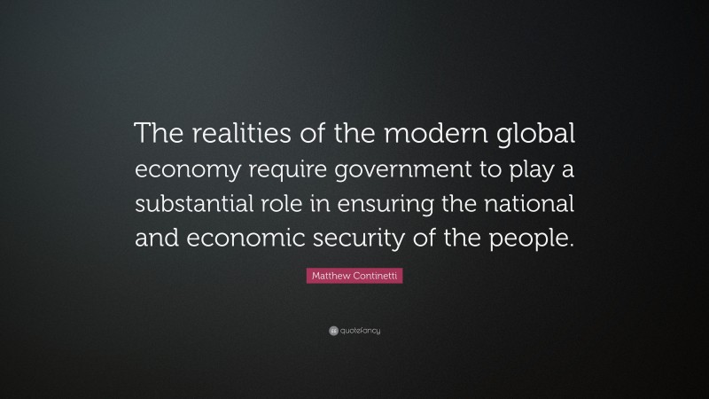 Matthew Continetti Quote: “The realities of the modern global economy require government to play a substantial role in ensuring the national and economic security of the people.”