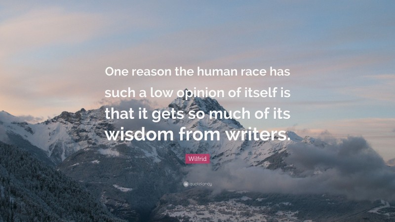 Wilfrid Quote: “One reason the human race has such a low opinion of itself is that it gets so much of its wisdom from writers.”