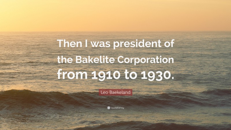 Leo Baekeland Quote: “Then I was president of the Bakelite Corporation from 1910 to 1930.”